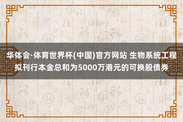 华体会·体育世界杯(中国)官方网站 生物系统工程拟刊行本金总和为5000万港元的可换股债券