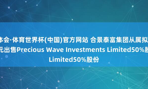 华体会·体育世界杯(中国)官方网站 合景泰富集团从属拟1.6亿元出售Precious Wave Investments Limited50%股份