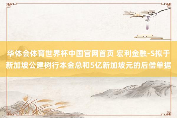 华体会体育世界杯中国官网首页 宏利金融-S拟于新加坡公建树行本金总和5亿新加坡元的后偿单据