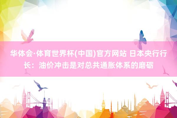华体会·体育世界杯(中国)官方网站 日本央行行长：油价冲击是对总共通胀体系的磨砺