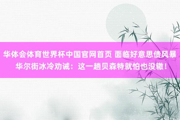华体会体育世界杯中国官网首页 面临好意思债风暴 华尔街冰冷劝诫：这一趟贝森特就怕也没辙！