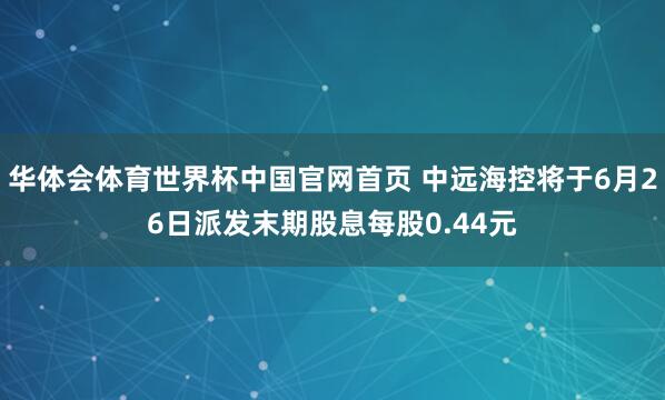 华体会体育世界杯中国官网首页 中远海控将于6月26日派发末期股息每股0.44元