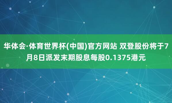 华体会·体育世界杯(中国)官方网站 双登股份将于7月8日派发末期股息每股0.1375港元