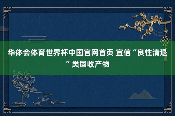 华体会体育世界杯中国官网首页 宜信“良性清退”类固收产物