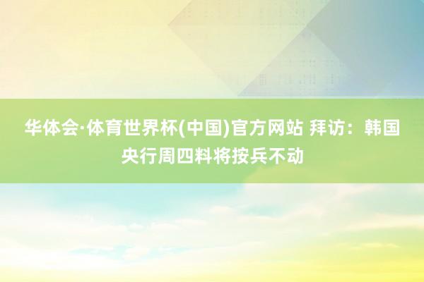 华体会·体育世界杯(中国)官方网站 拜访：韩国央行周四料将按兵不动