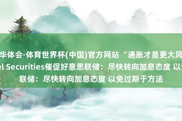 华体会·体育世界杯(中国)官方网站 “通胀才是更大风险”！Citadel Securities催促好意思联储：尽快转向加息态度 以免过期于方法