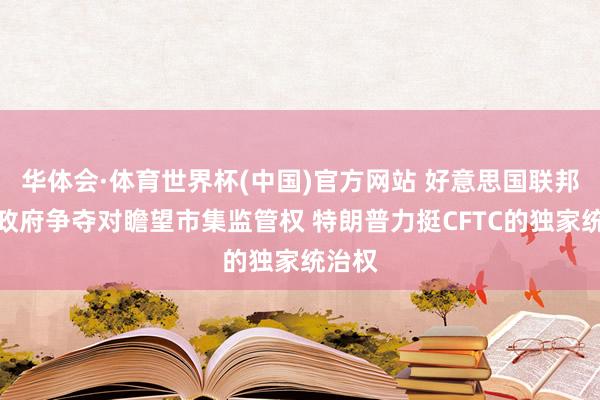 华体会·体育世界杯(中国)官方网站 好意思国联邦与州政府争夺对瞻望市集监管权 特朗普力挺CFTC的独家统治权