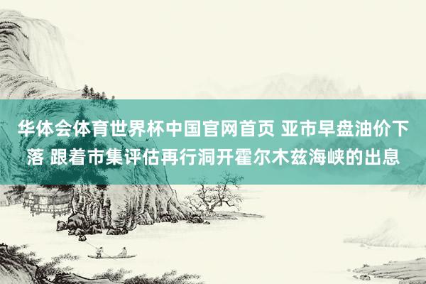 华体会体育世界杯中国官网首页 亚市早盘油价下落 跟着市集评估再行洞开霍尔木兹海峡的出息