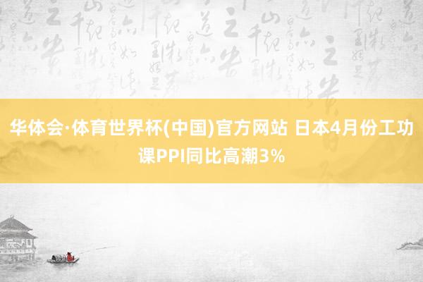 华体会·体育世界杯(中国)官方网站 日本4月份工功课PPI同比高潮3%