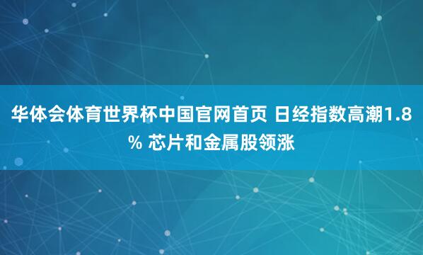 华体会体育世界杯中国官网首页 日经指数高潮1.8% 芯片和金属股领涨