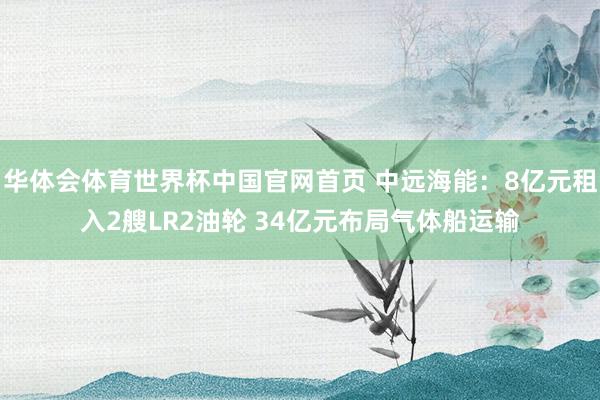 华体会体育世界杯中国官网首页 中远海能：8亿元租入2艘LR2油轮 34亿元布局气体船运输