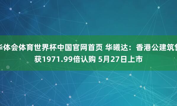 华体会体育世界杯中国官网首页 华曦达：香港公建筑售获1971.99倍认购 5月27日上市