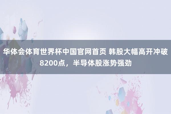 华体会体育世界杯中国官网首页 韩股大幅高开冲破8200点，半导体股涨势强劲