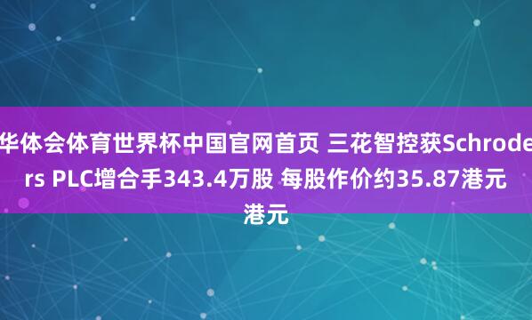华体会体育世界杯中国官网首页 三花智控获Schroders PLC增合手343.4万股 每股作价约35.87港元