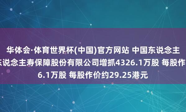 华体会·体育世界杯(中国)官方网站 中国东说念主寿获中国祥瑞东说念主寿保障股份有限公司增抓4326.1万股 每股作价约29.25港元