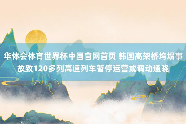 华体会体育世界杯中国官网首页 韩国高架桥垮塌事故致120多列高速列车暂停运营或调动通晓