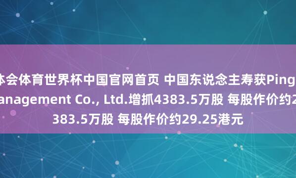 华体会体育世界杯中国官网首页 中国东说念主寿获Ping An Asset Management Co., Ltd.增抓4383.5万股 每股作价约29.25港元