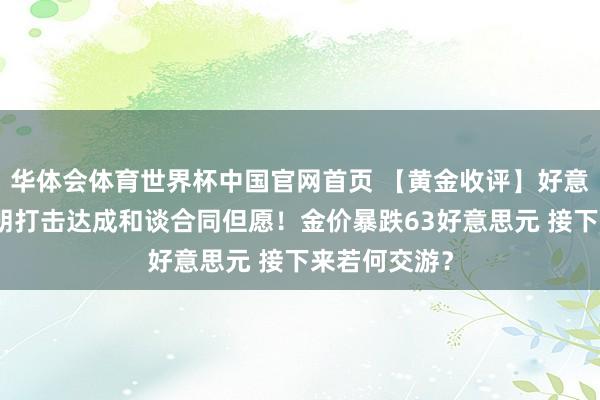 华体会体育世界杯中国官网首页 【黄金收评】好意思军空袭伊朗打击达成和谈合同但愿！金价暴跌63好意思元 接下来若何交游？