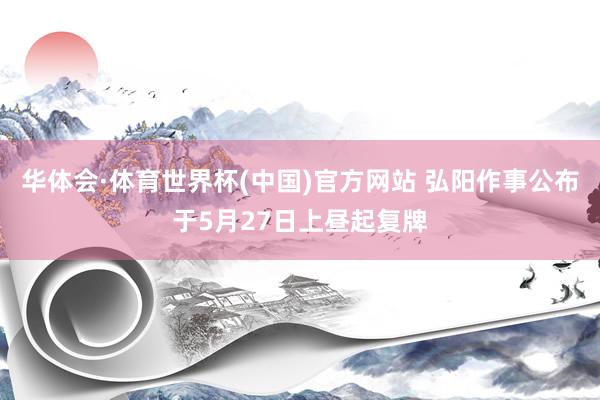 华体会·体育世界杯(中国)官方网站 弘阳作事公布于5月27日上昼起复牌