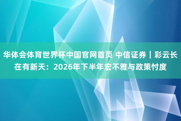 华体会体育世界杯中国官网首页 中信证券｜彩云长在有新天：2026年下半年宏不雅与政策忖度