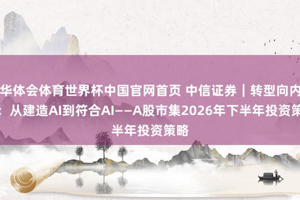 华体会体育世界杯中国官网首页 中信证券｜转型向内求：从建造AI到符合AI——A股市集2026年下半年投资策略