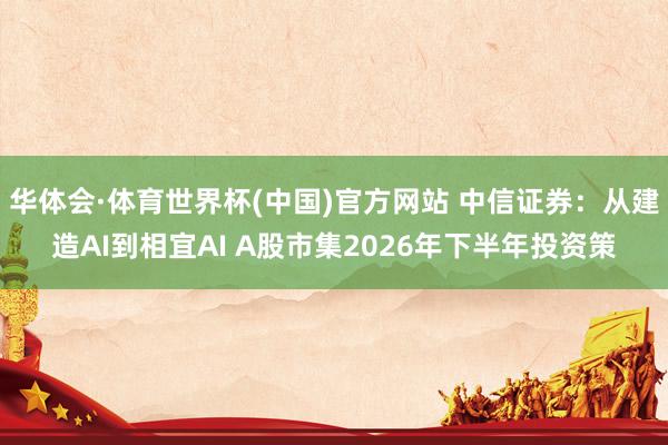 华体会·体育世界杯(中国)官方网站 中信证券：从建造AI到相宜AI A股市集2026年下半年投资策