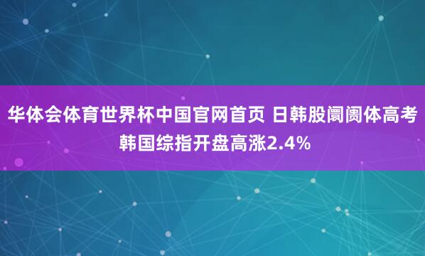 华体会体育世界杯中国官网首页 日韩股阛阓体高考 韩国综指开盘高涨2.4%