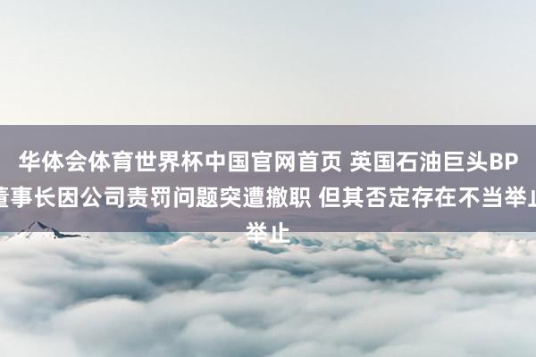 华体会体育世界杯中国官网首页 英国石油巨头BP董事长因公司责罚问题突遭撤职 但其否定存在不当举止