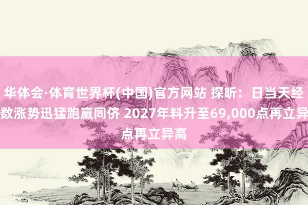 华体会·体育世界杯(中国)官方网站 探听：日当天经指数涨势迅猛跑赢同侪 2027年料升至69,000点再立异高