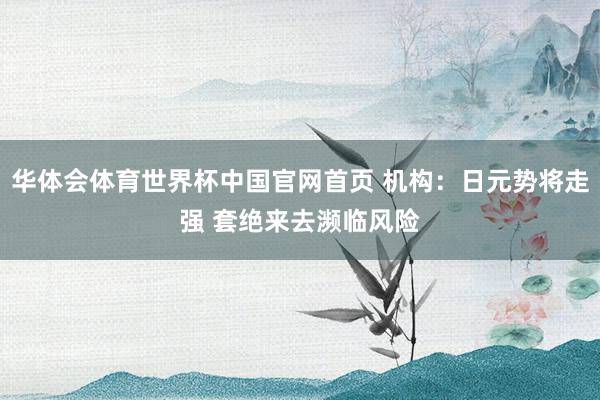 华体会体育世界杯中国官网首页 机构：日元势将走强 套绝来去濒临风险