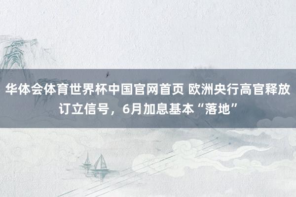 华体会体育世界杯中国官网首页 欧洲央行高官释放订立信号，6月加息基本“落地”