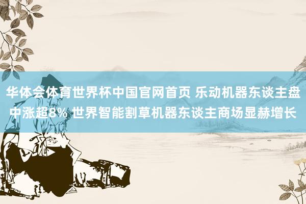 华体会体育世界杯中国官网首页 乐动机器东谈主盘中涨超8% 世界智能割草机器东谈主商场显赫增长