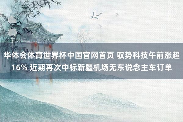 华体会体育世界杯中国官网首页 驭势科技午前涨超16% 近期再次中标新疆机场无东说念主车订单