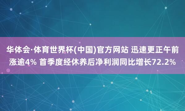华体会·体育世界杯(中国)官方网站 迅速更正午前涨逾4% 首季度经休养后净利润同比增长72.2%