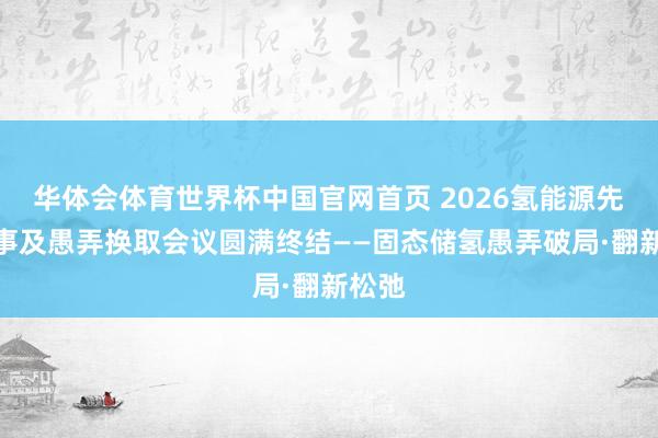 华体会体育世界杯中国官网首页 2026氢能源先进本事及愚弄换取会议圆满终结——固态储氢愚弄破局·翻新松弛