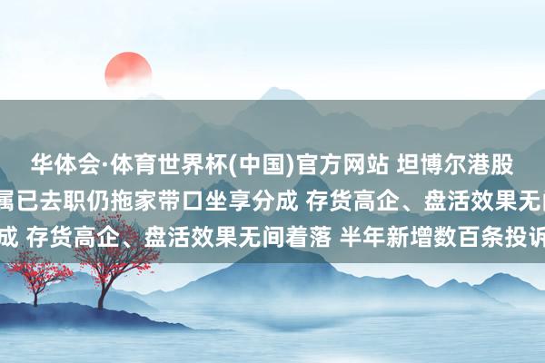 华体会·体育世界杯(中国)官方网站 坦博尔港股IPO：实控东说念主支属已去职仍拖家带口坐享分成 存货高企、盘活效果无间着落 半年新增数百条投诉