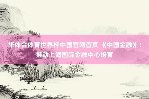 华体会体育世界杯中国官网首页 《中国金融》：推动上海国际金融中心培育