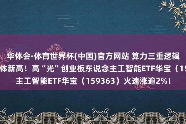华体会·体育世界杯(中国)官方网站 算力三重逻辑共振下，“易中天”集体新高！高“光”创业板东说念主工智能ETF华宝（159363）火速涨逾2%！
