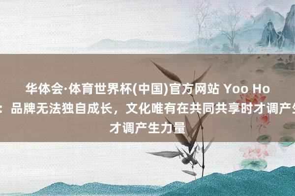 华体会·体育世界杯(中国)官方网站 Yoo Hosung：品牌无法独自成长，文化唯有在共同共享时才调产生力量