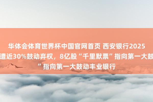 华体会体育世界杯中国官网首页 西安银行2025年分成预案遭近30%鼓动弃权，8亿股“千里默票”指向第一大鼓动丰业银行