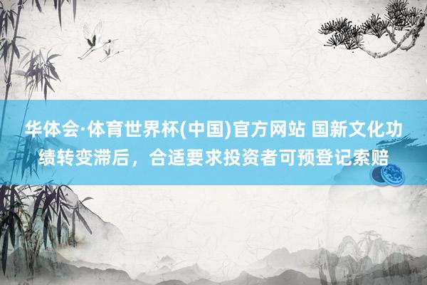 华体会·体育世界杯(中国)官方网站 国新文化功绩转变滞后，合适要求投资者可预登记索赔