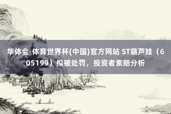 华体会·体育世界杯(中国)官方网站 ST葫芦娃（605199）拟被处罚，投资者索赔分析