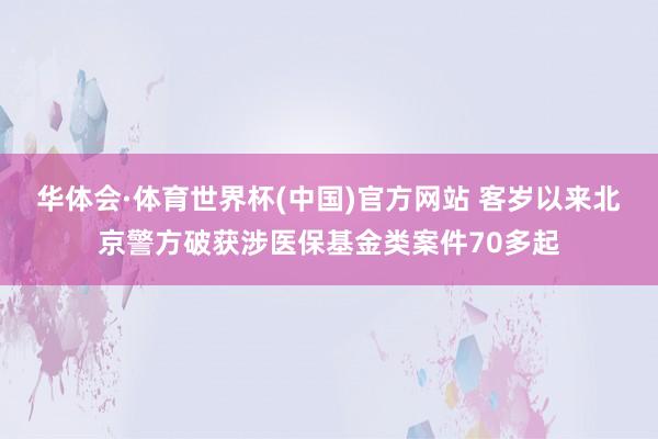 华体会·体育世界杯(中国)官方网站 客岁以来北京警方破获涉医保基金类案件70多起