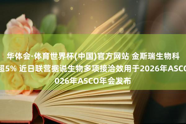 华体会·体育世界杯(中国)官方网站 金斯瑞生物科技盘中涨超5% 近日联营据说生物多项接洽效用于2026年ASCO年会发布