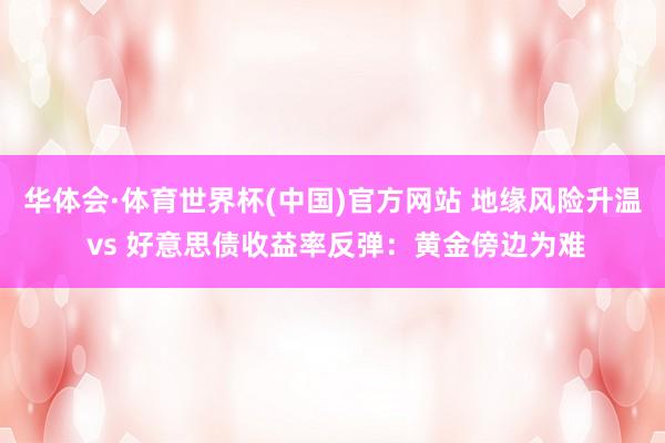 华体会·体育世界杯(中国)官方网站 地缘风险升温 vs 好意思债收益率反弹：黄金傍边为难