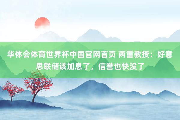 华体会体育世界杯中国官网首页 两重教授：好意思联储该加息了，信誉也快没了