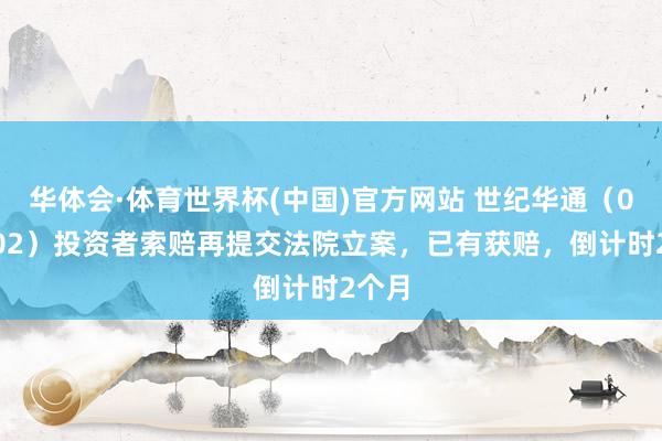 华体会·体育世界杯(中国)官方网站 世纪华通（002602）投资者索赔再提交法院立案，已有获赔，倒计时2个月
