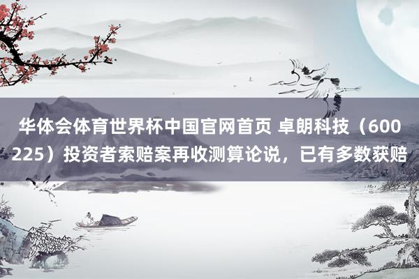 华体会体育世界杯中国官网首页 卓朗科技（600225）投资者索赔案再收测算论说，已有多数获赔