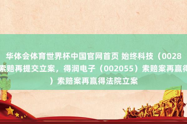 华体会体育世界杯中国官网首页 始终科技（002808）股民索赔再提交立案，得润电子（002055）索赔案再赢得法院立案