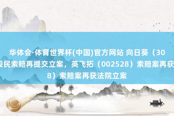 华体会·体育世界杯(中国)官方网站 向日葵（300111）股民索赔再提交立案，英飞拓（002528）索赔案再获法院立案